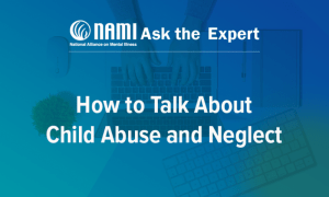 NAMI Ask the Expert: How to Talk About Child Abuse and Neglect
